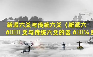 新派六爻与传统六爻（新派六 🐘 爻与传统六爻的区 🌼 别）